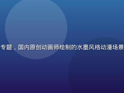 国产区动漫国风精选专题，国内原创动画师绘制的水墨风格动漫场景，色彩清雅意境深远