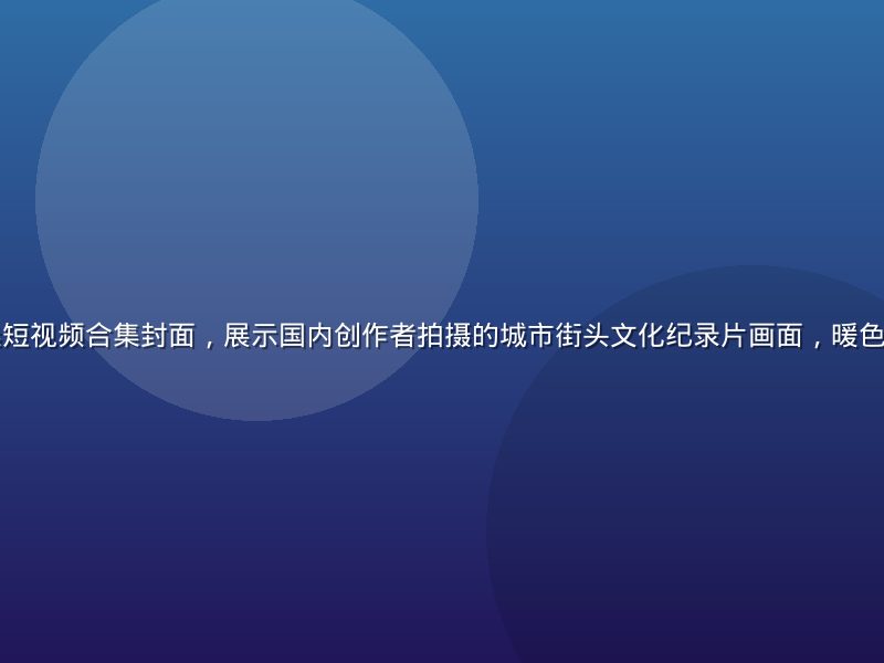国产区年度精选短视频合集封面，展示国内创作者拍摄的城市街头文化纪录片画面，暖色调充满生活气息